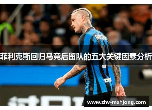 菲利克斯回归马竞后留队的五大关键因素分析