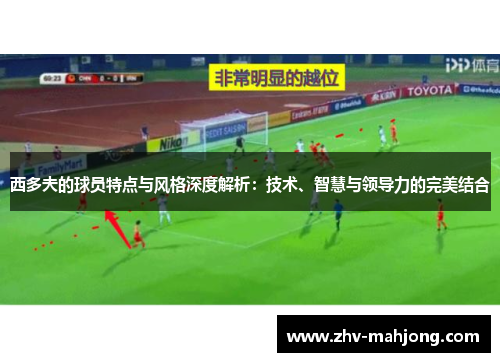 西多夫的球员特点与风格深度解析：技术、智慧与领导力的完美结合