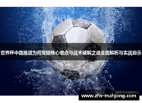 世界杯中路推进为何受阻核心难点与战术破解之道全面解析与实战启示