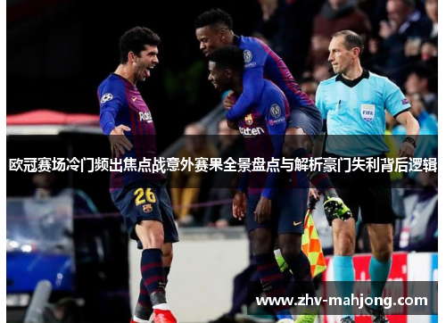 欧冠赛场冷门频出焦点战意外赛果全景盘点与解析豪门失利背后逻辑