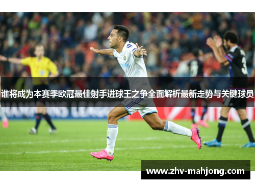 谁将成为本赛季欧冠最佳射手进球王之争全面解析最新走势与关键球员