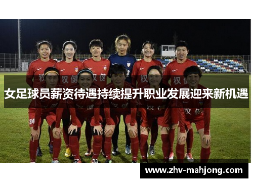 女足球员薪资待遇持续提升职业发展迎来新机遇