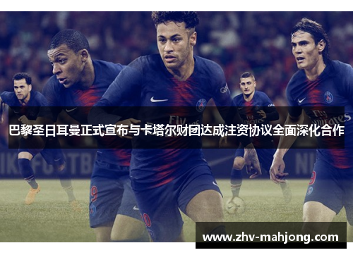 巴黎圣日耳曼正式宣布与卡塔尔财团达成注资协议全面深化合作 巴黎圣日耳曼正式宣布与卡塔尔财团达成注资协议全面深化合作