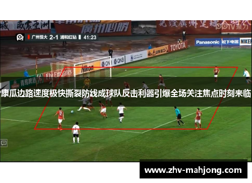 康瓜边路速度极快撕裂防线成球队反击利器引爆全场关注焦点时刻来临 康瓜边路速度极快撕裂防线成球队反击利器引爆全场关注焦点时刻来临