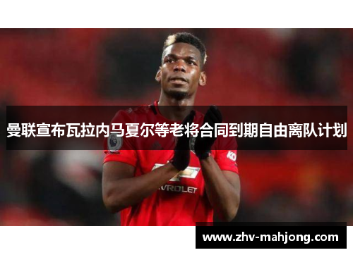 曼联宣布瓦拉内马夏尔等老将合同到期自由离队计划