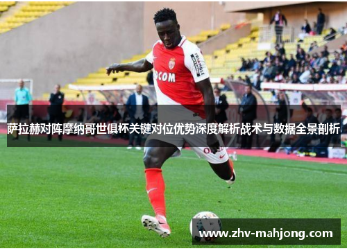 萨拉赫对阵摩纳哥世俱杯关键对位优势深度解析战术与数据全景剖析