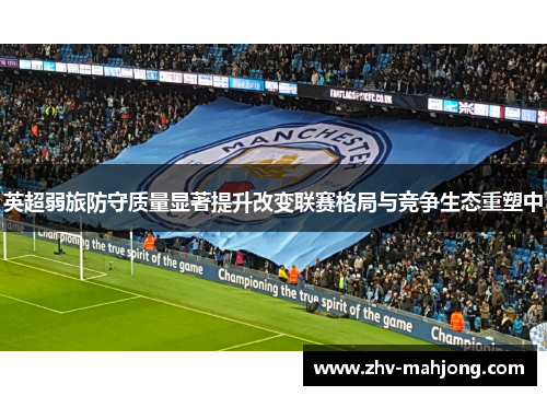英超弱旅防守质量显著提升改变联赛格局与竞争生态重塑中 英超弱旅防守质量显著提升改变联赛格局与竞争生态重塑中