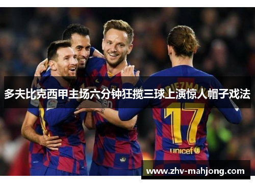 多夫比克西甲主场六分钟狂揽三球上演惊人帽子戏法