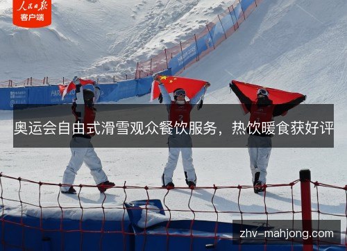 奥运会自由式滑雪观众餐饮服务，热饮暖食获好评