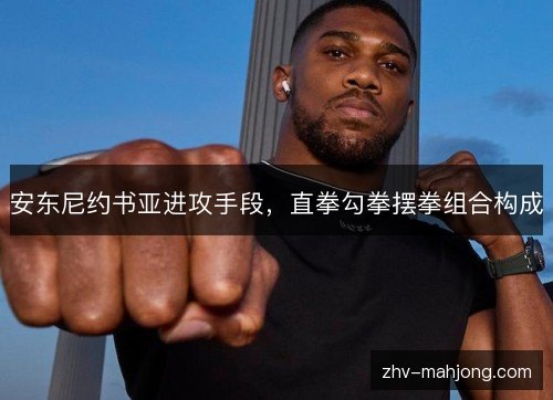 安东尼约书亚进攻手段,直拳勾拳摆拳组合构成 安东尼约书亚进攻手段,直拳勾拳摆拳组合构成