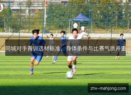 同城对手青训选材标准,身体条件与比赛气质并重 同城对手青训选材标准,身体条件与比赛气质并重